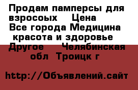 Продам памперсы для взросоых. › Цена ­ 500 - Все города Медицина, красота и здоровье » Другое   . Челябинская обл.,Троицк г.
